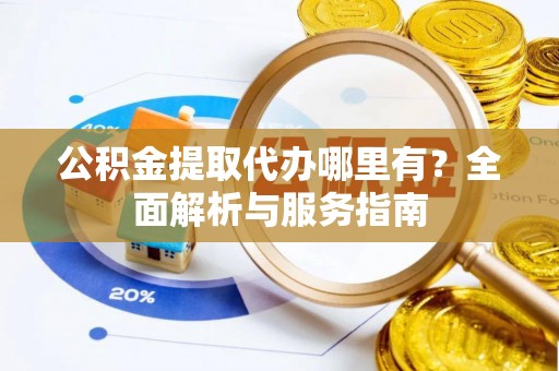 那坡公积金提取代办哪里有？全面解析与服务指南