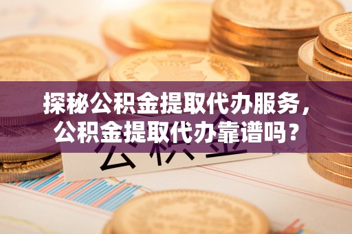 那坡探秘公积金提取代办服务，公积金提取代办靠谱吗？
