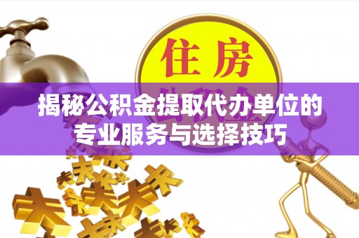 那坡揭秘公积金提取代办单位的专业服务与选择技巧