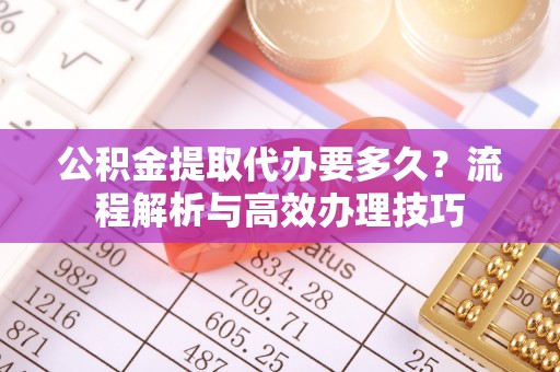 那坡公积金提取代办要多久？流程解析与高效办理技巧