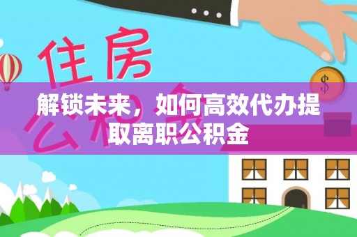 那坡解锁未来，如何高效代办提取离职公积金