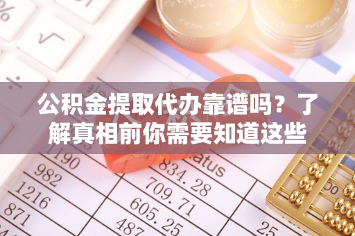 那坡公积金提取代办靠谱吗？了解真相前你需要知道这些