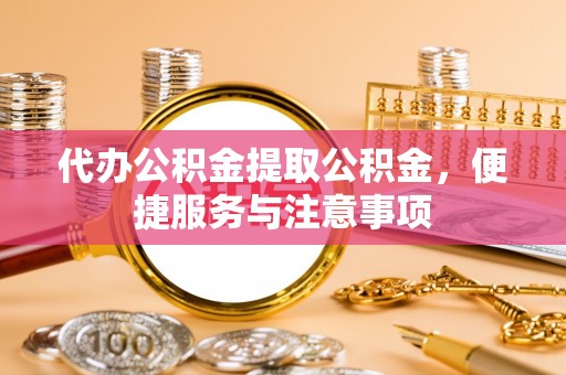 那坡代办公积金提取公积金，便捷服务与注意事项