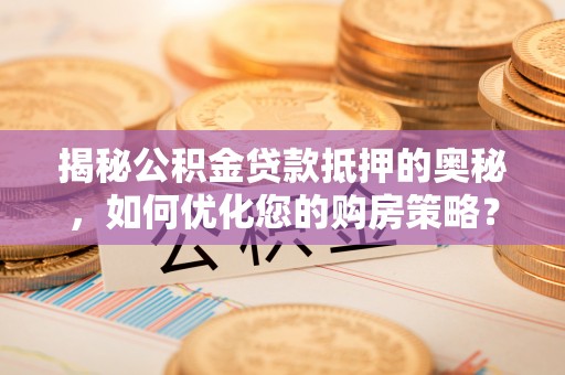 那坡揭秘公积金贷款抵押的奥秘，如何优化您的购房策略？