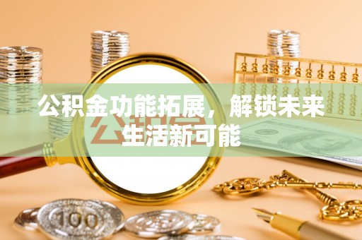 那坡公积金功能拓展，解锁未来生活新可能