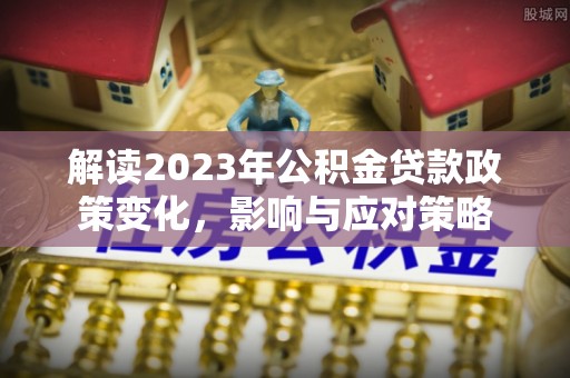 那坡解读2023年公积金贷款政策变化，影响与应对策略