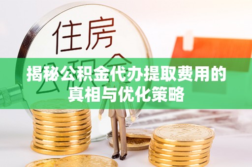 那坡揭秘公积金代办提取费用的真相与优化策略