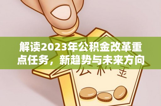 那坡解读2023年公积金改革重点任务，新趋势与未来方向