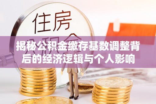 那坡揭秘公积金缴存基数调整背后的经济逻辑与个人影响