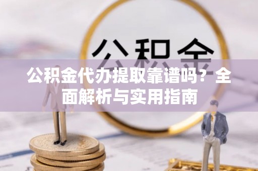 那坡公积金代办提取靠谱吗？全面解析与实用指南