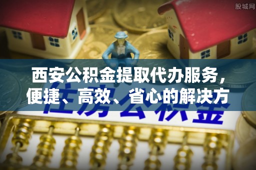 那坡西安公积金提取代办服务，便捷、高效、省心的解决方案