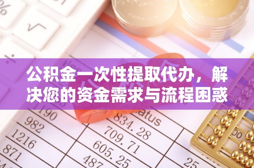 那坡公积金一次性提取代办，解决您的资金需求与流程困惑
