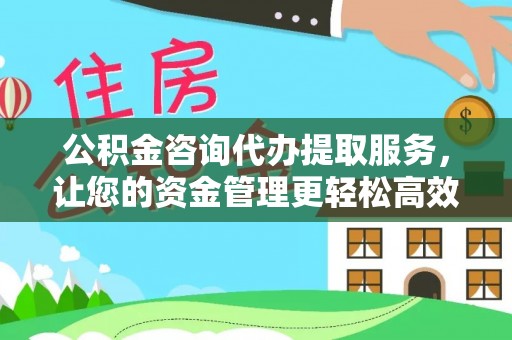 那坡公积金咨询代办提取服务，让您的资金管理更轻松高效