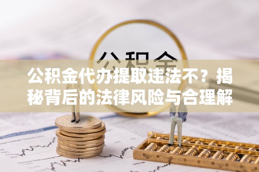 那坡公积金代办提取违法不？揭秘背后的法律风险与合理解决方案