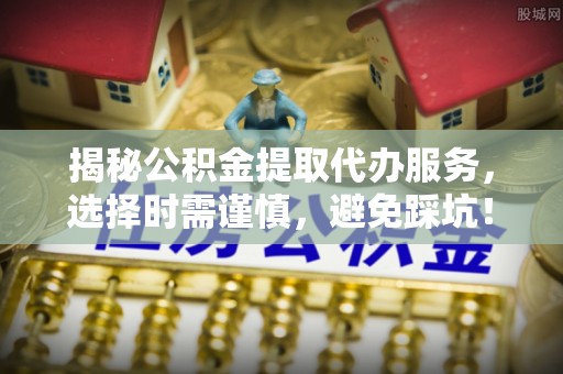 那坡揭秘公积金提取代办服务，选择时需谨慎，避免踩坑！