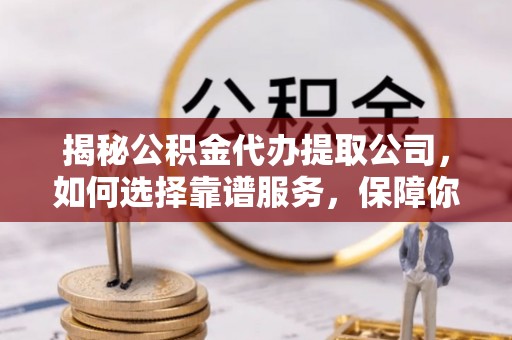 那坡揭秘公积金代办提取公司，如何选择靠谱服务，保障你的资金安全