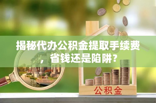 那坡揭秘代办公积金提取手续费，省钱还是陷阱？