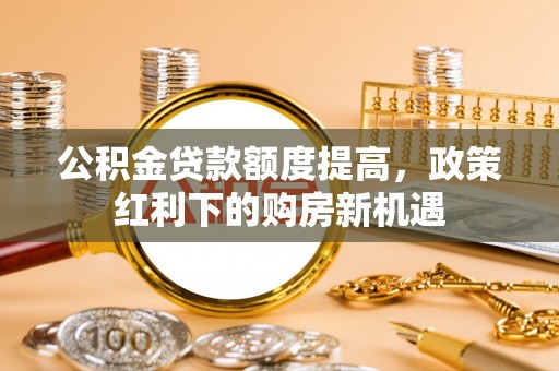 那坡公积金贷款额度提高，政策红利下的购房新机遇