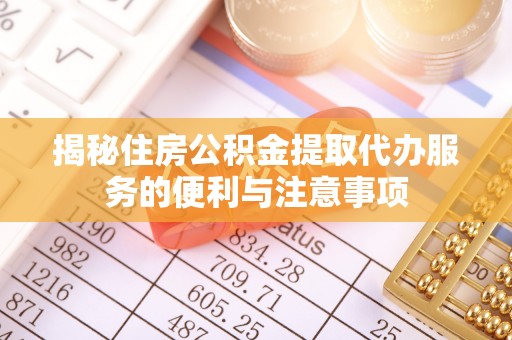 那坡揭秘住房公积金提取代办服务的便利与注意事项