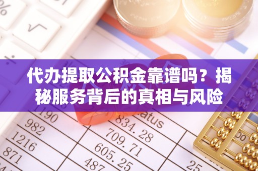那坡代办提取公积金靠谱吗？揭秘服务背后的真相与风险