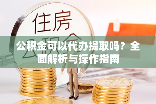 那坡公积金可以代办提取吗？全面解析与操作指南