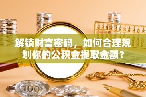 那坡解锁财富密码，如何合理规划你的公积金提取金额？