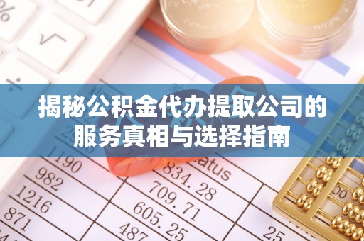 那坡揭秘公积金代办提取公司的服务真相与选择指南