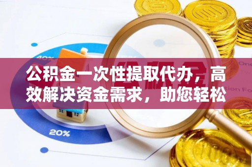 那坡公积金一次性提取代办，高效解决资金需求，助您轻松应对生活难题