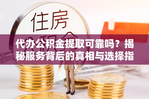 那坡代办公积金提取可靠吗？揭秘服务背后的真相与选择指南