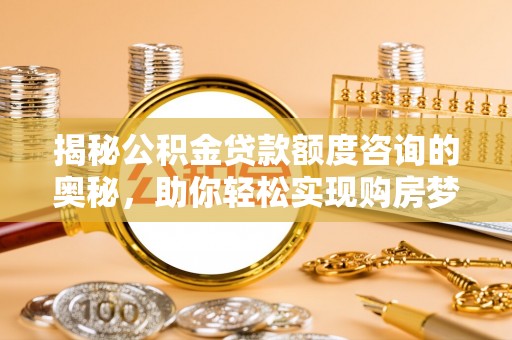 那坡揭秘公积金贷款额度咨询的奥秘，助你轻松实现购房梦想