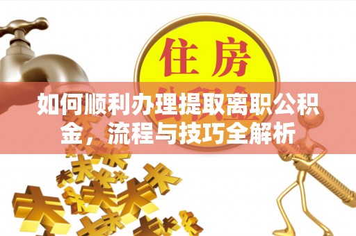 那坡如何顺利办理提取离职公积金，流程与技巧全解析
