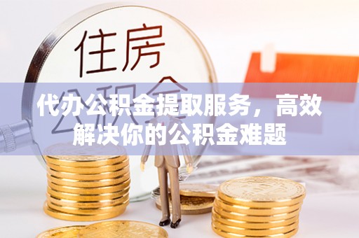 那坡代办公积金提取服务，高效解决你的公积金难题