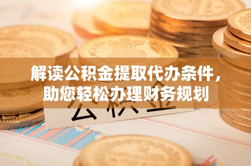 那坡解读公积金提取代办条件，助您轻松办理财务规划
