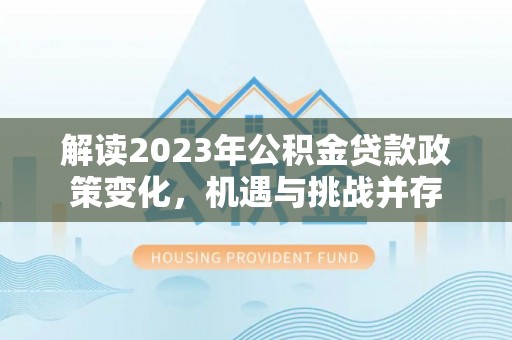 那坡解读2023年公积金贷款政策变化，机遇与挑战并存