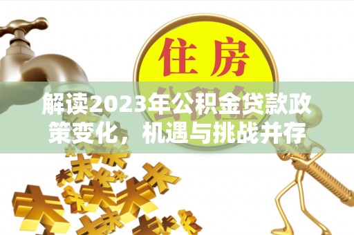 那坡解读2023年公积金贷款政策变化，机遇与挑战并存