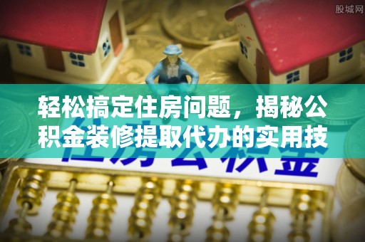 那坡轻松搞定住房问题，揭秘公积金装修提取代办的实用技巧