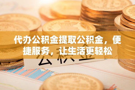 那坡代办公积金提取公积金，便捷服务，让生活更轻松