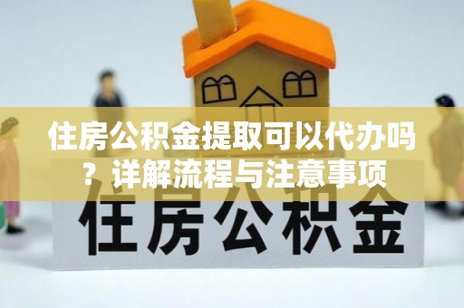 那坡住房公积金提取可以代办吗？详解流程与注意事项