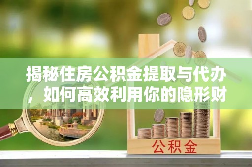 那坡揭秘住房公积金提取与代办，如何高效利用你的隐形财富？