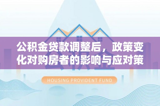 那坡公积金贷款调整后，政策变化对购房者的影响与应对策略