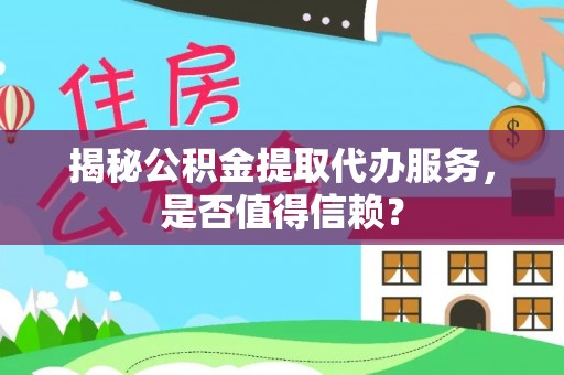 那坡揭秘公积金提取代办服务，是否值得信赖？
