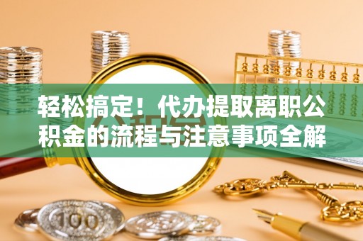 那坡轻松搞定！代办提取离职公积金的流程与注意事项全解析