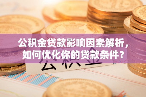 那坡公积金贷款影响因素解析，如何优化你的贷款条件？
