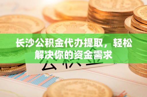 那坡长沙公积金代办提取，轻松解决你的资金需求