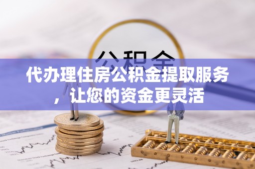那坡代办理住房公积金提取服务，让您的资金更灵活