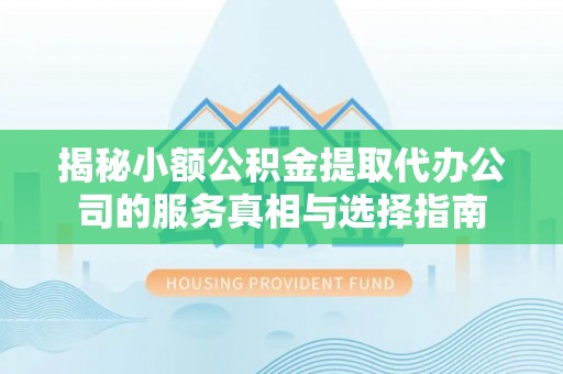 那坡揭秘小额公积金提取代办公司的服务真相与选择指南