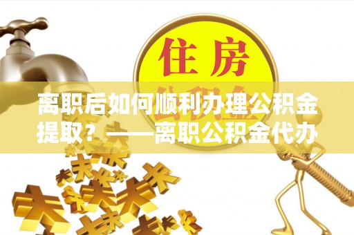 那坡离职后如何顺利办理公积金提取？——离职公积金代办提取全攻略