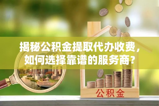 那坡揭秘公积金提取代办收费，如何选择靠谱的服务商？
