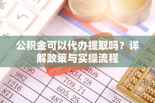 那坡公积金可以代办提取吗？详解政策与实操流程