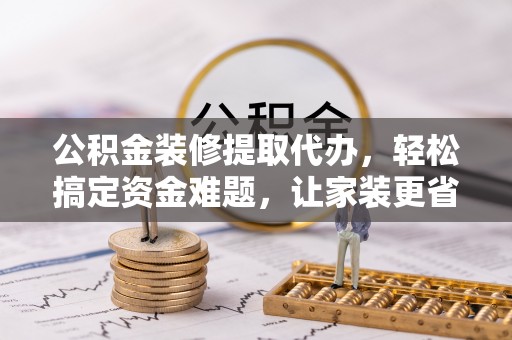 那坡公积金装修提取代办，轻松搞定资金难题，让家装更省心